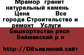 Мрамор, гранит, натуральный камень! › Цена ­ 10 000 - Все города Строительство и ремонт » Услуги   . Башкортостан респ.,Баймакский р-н